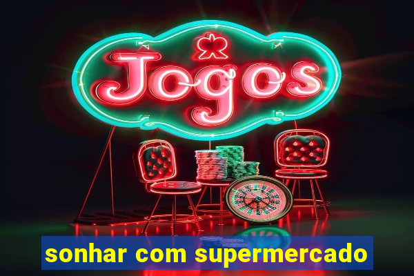 sonhar com supermercado